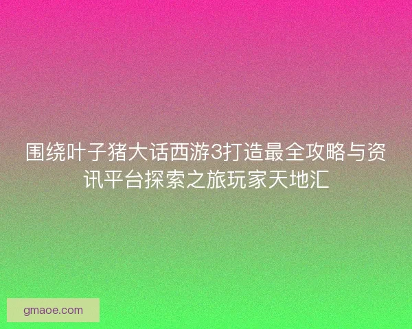 围绕叶子猪大话西游3打造最全攻略与资讯平台探索之旅玩家天地汇