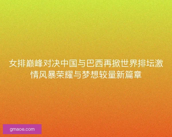 女排巅峰对决中国与巴西再掀世界排坛激情风暴荣耀与梦想较量新篇章