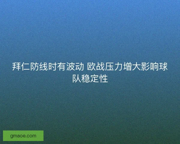 拜仁防线时有波动 欧战压力增大影响球队稳定性