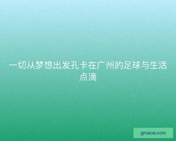 一切从梦想出发孔卡在广州的足球与生活点滴