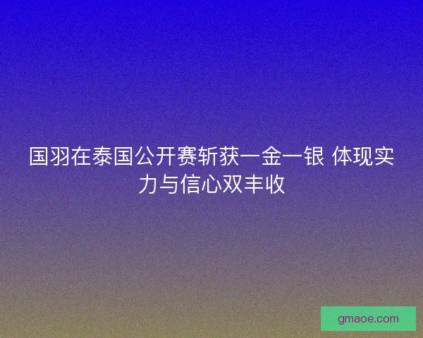 国羽在泰国公开赛斩获一金一银 体现实力与信心双丰收 国羽在泰国公开赛斩获一金一银 体现实力与信心双丰收