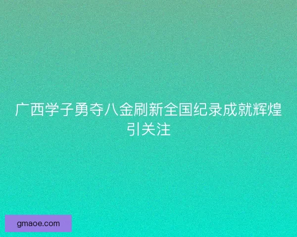 广西学子勇夺八金刷新全国纪录成就辉煌引关注
