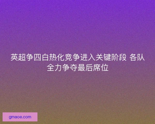 英超争四白热化竞争进入关键阶段 各队全力争夺最后席位 英超争四白热化竞争进入关键阶段 各队全力争夺最后席位