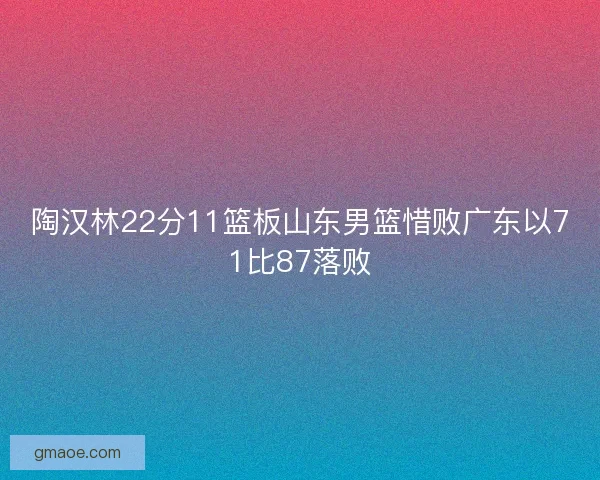 陶汉林22分11篮板山东男篮惜败广东以71比87落败 陶汉林22分11篮板山东男篮惜败广东以71比87落败