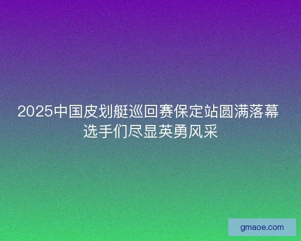 2025中国皮划艇巡回赛保定站圆满落幕 选手们尽显英勇风采 2025中国皮划艇巡回赛保定站圆满落幕 选手们尽显英勇风采