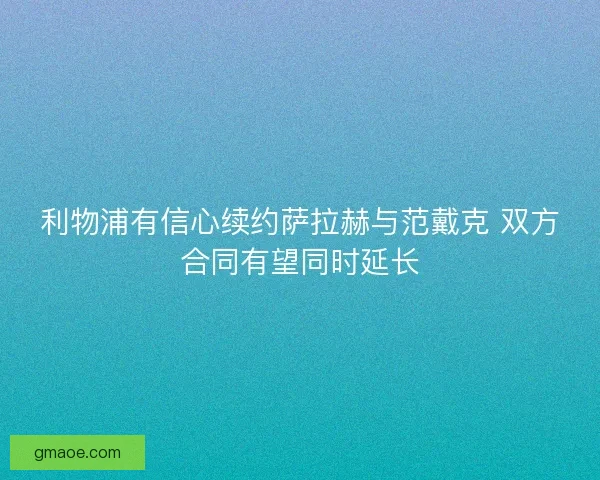 利物浦有信心续约萨拉赫与范戴克 双方合同有望同时延长 利物浦有信心续约萨拉赫与范戴克 双方合同有望同时延长