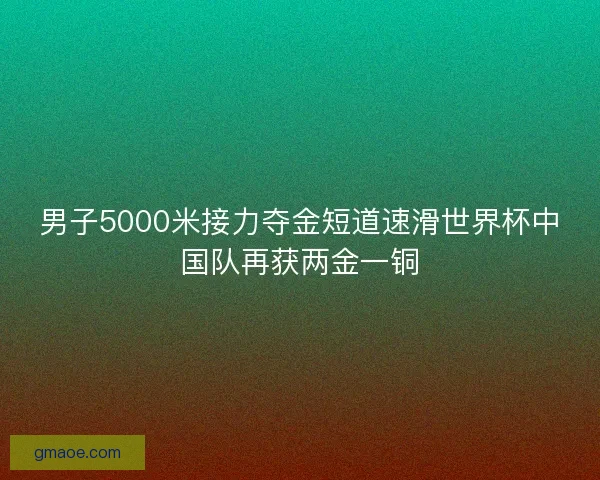 男子5000米接力夺金短道速滑世界杯中国队再获两金一铜 男子5000米接力夺金短道速滑世界杯中国队再获两金一铜