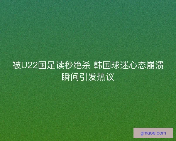 被U22国足读秒绝杀 韩国球迷心态崩溃瞬间引发热议