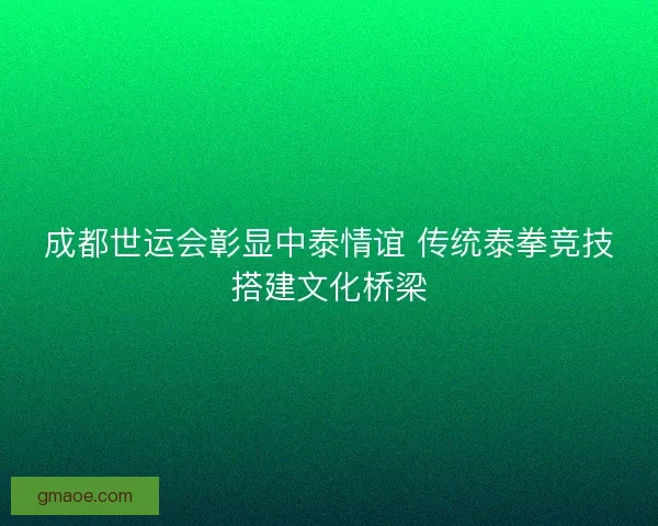 成都世运会彰显中泰情谊 传统泰拳竞技搭建文化桥梁