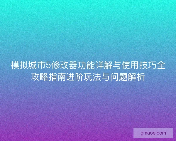 模拟城市5修改器功能详解与使用技巧全攻略指南进阶玩法与问题解析
