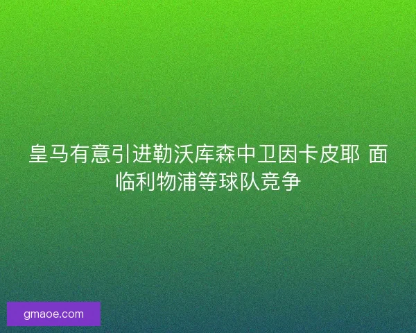 皇马有意引进勒沃库森中卫因卡皮耶 面临利物浦等球队竞争