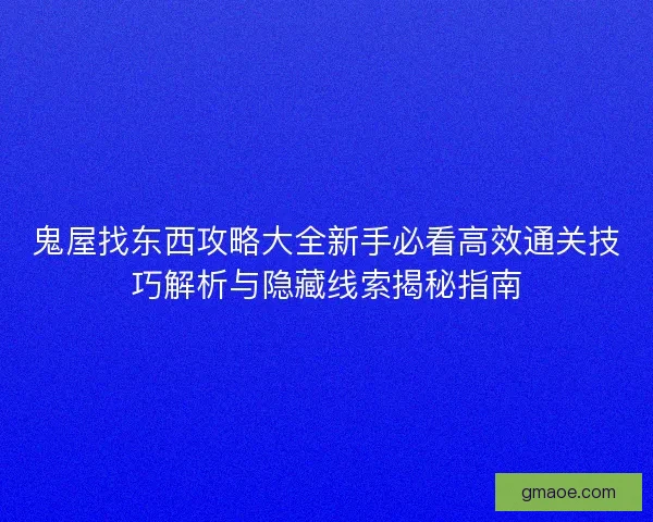 鬼屋找东西攻略大全新手必看高效通关技巧解析与隐藏线索揭秘指南