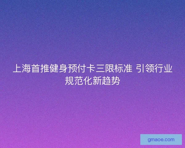 上海首推健身预付卡三限标准 引领行业规范化新趋势