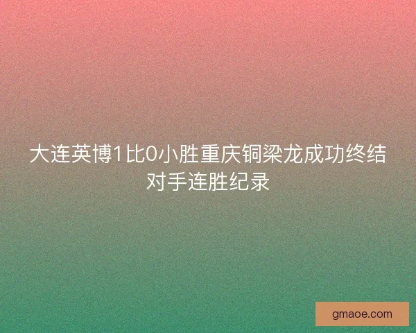 大连英博1比0小胜重庆铜梁龙成功终结对手连胜纪录