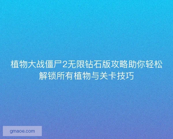 植物大战僵尸2无限钻石版攻略助你轻松解锁所有植物与关卡技巧