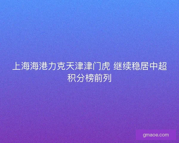 上海海港力克天津津门虎 继续稳居中超积分榜前列